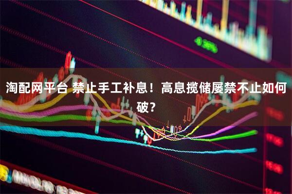 淘配网平台 禁止手工补息！高息揽储屡禁不止如何破？