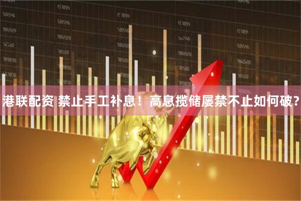 港联配资 禁止手工补息！高息揽储屡禁不止如何破？