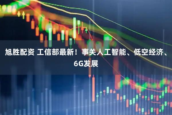 旭胜配资 工信部最新！事关人工智能、低空经济、6G发展