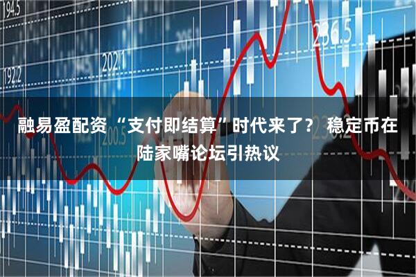 融易盈配资 “支付即结算”时代来了？ 稳定币在陆家嘴论坛引热议