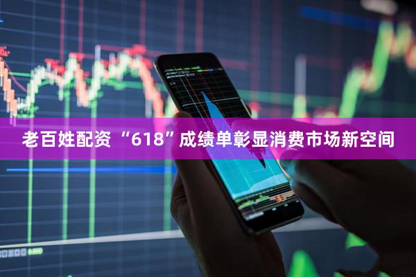 老百姓配资 “618”成绩单彰显消费市场新空间