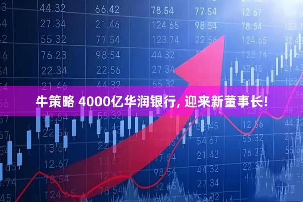 牛策略 4000亿华润银行, 迎来新董事长!