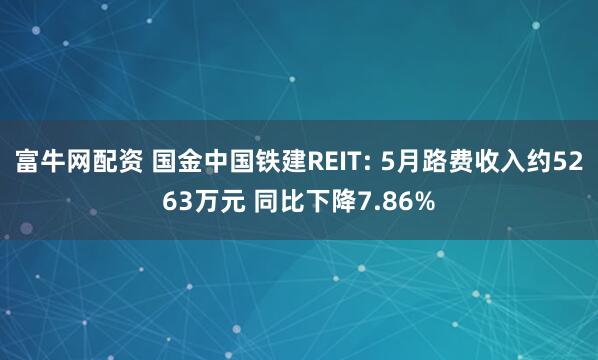 富牛网配资 国金中国铁建REIT: 5月路费收入约5263万元 同比下降7.86%