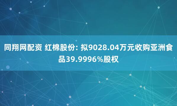 同翔网配资 红棉股份: 拟9028.04万元收购亚洲食品39.9996%股权