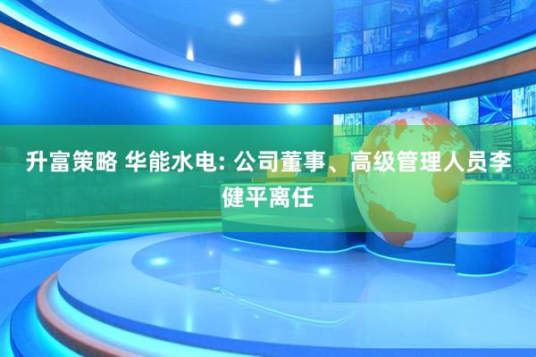 升富策略 华能水电: 公司董事、高级管理人员李健平离任