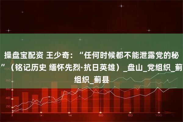 操盘宝配资 王少奇：“任何时候都不能泄露党的秘密”（铭记历史 缅怀先烈·抗日英雄）_盘山_党组织_蓟县