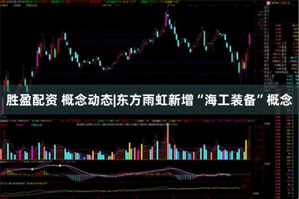 胜盈配资 概念动态|东方雨虹新增“海工装备”概念