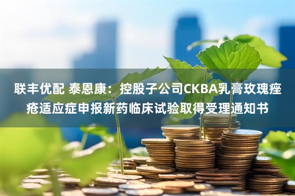 联丰优配 泰恩康：控股子公司CKBA乳膏玫瑰痤疮适应症申报新药临床试验取得受理通知书
