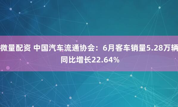 微量配资 中国汽车流通协会：6月客车销量5.28万辆 同比增长22.64%
