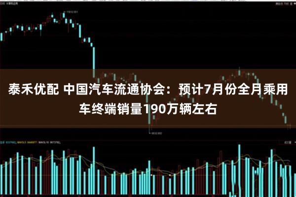 泰禾优配 中国汽车流通协会：预计7月份全月乘用车终端销量190万辆左右