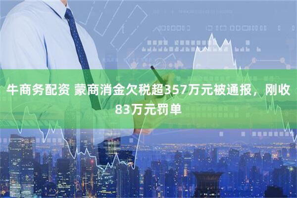 牛商务配资 蒙商消金欠税超357万元被通报，刚收83万元罚单