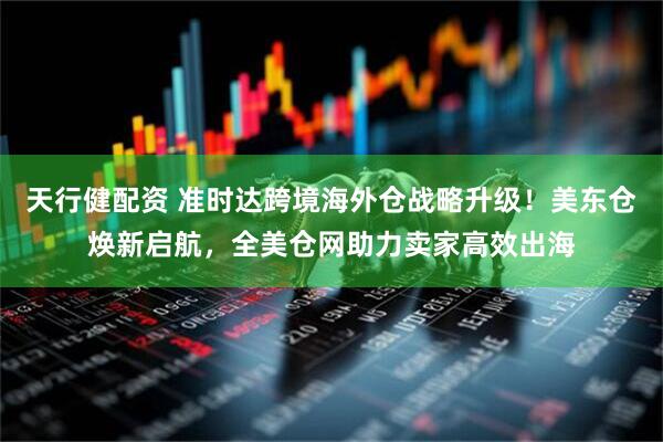 天行健配资 准时达跨境海外仓战略升级！美东仓焕新启航，全美仓网助力卖家高效出海