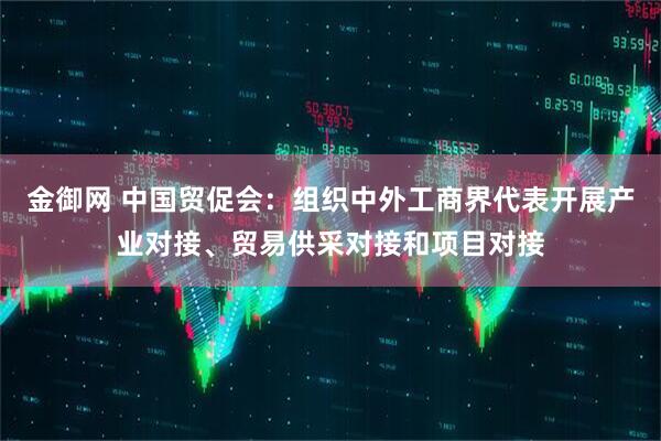 金御网 中国贸促会：组织中外工商界代表开展产业对接、贸易供采对接和项目对接