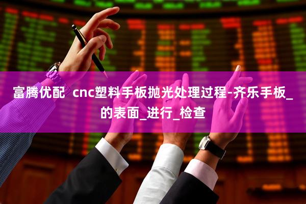 富腾优配  cnc塑料手板抛光处理过程-齐乐手板_的表面_进行_检查