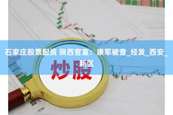 石家庄股票配资 陕西官宣：康军被查_经发_西安_新区