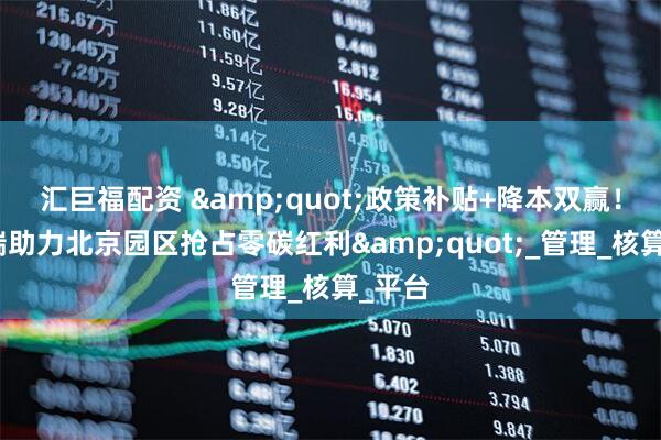 汇巨福配资 &quot;政策补贴+降本双赢！安科瑞助力北京园区抢占零碳红利&quot;_管理_核算_平台