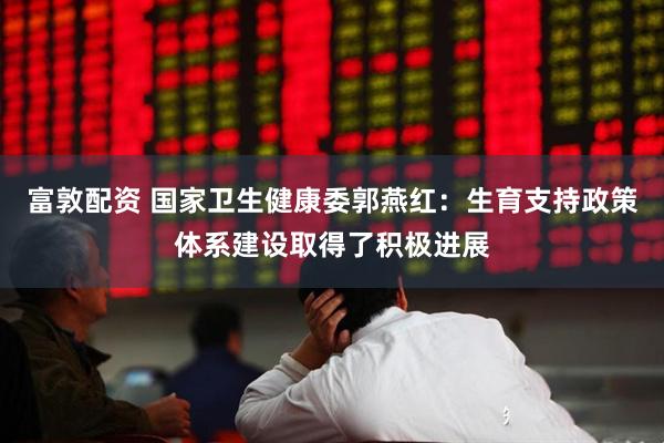 富敦配资 国家卫生健康委郭燕红：生育支持政策体系建设取得了积极进展