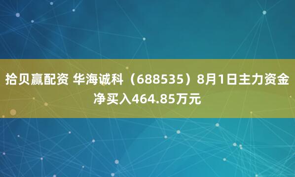 拾贝赢配资 华海诚科（688535）8月1日主力资金净买入464.85万元