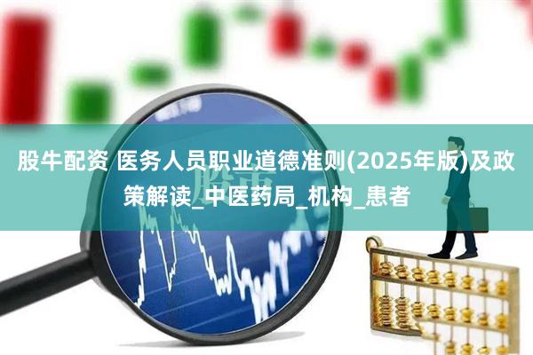 股牛配资 医务人员职业道德准则(2025年版)及政策解读_中医药局_机构_患者
