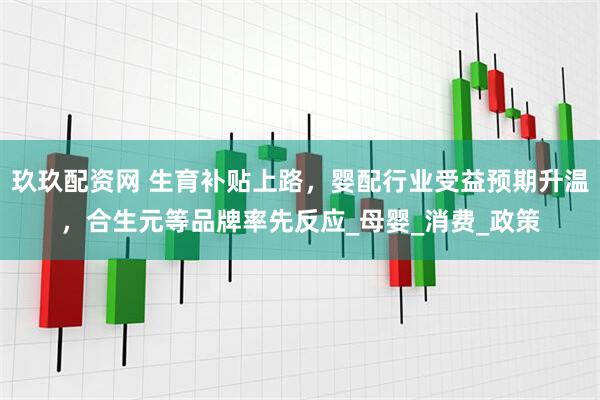 玖玖配资网 生育补贴上路，婴配行业受益预期升温，合生元等品牌率先反应_母婴_消费_政策