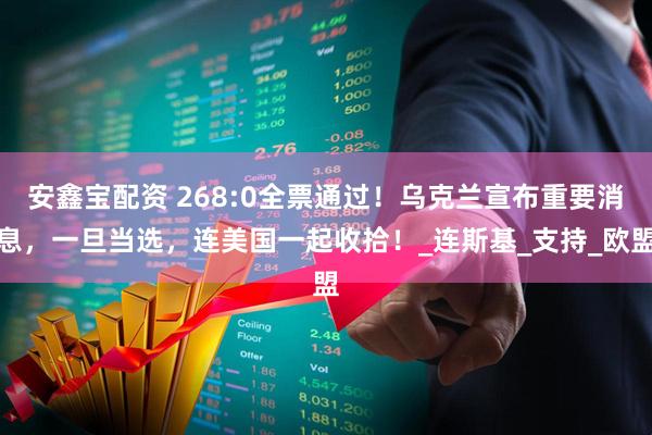 安鑫宝配资 268:0全票通过！乌克兰宣布重要消息，一旦当选，连美国一起收拾！_连斯基_支持_欧盟