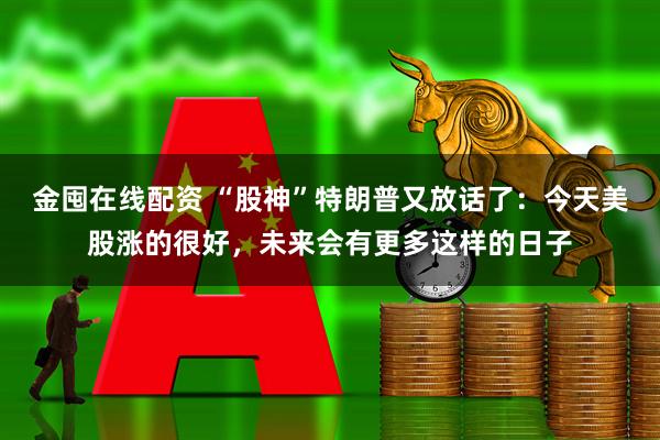 金囤在线配资 “股神”特朗普又放话了：今天美股涨的很好，未来会有更多这样的日子