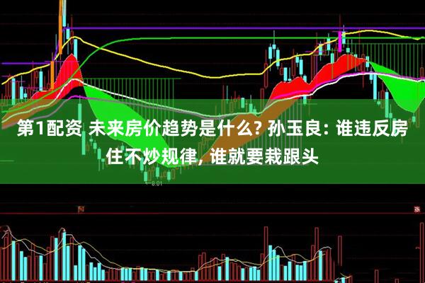 第1配资 未来房价趋势是什么? 孙玉良: 谁违反房住不炒规律, 谁就要栽跟头