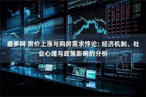 嘉多网 房价上涨与购房需求悖论: 经济机制、社会心理与政策影响的分析