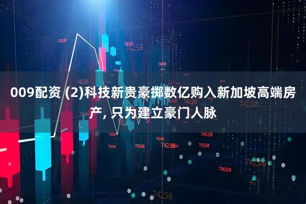 009配资 (2)科技新贵豪掷数亿购入新加坡高端房产, 只为建立豪门人脉