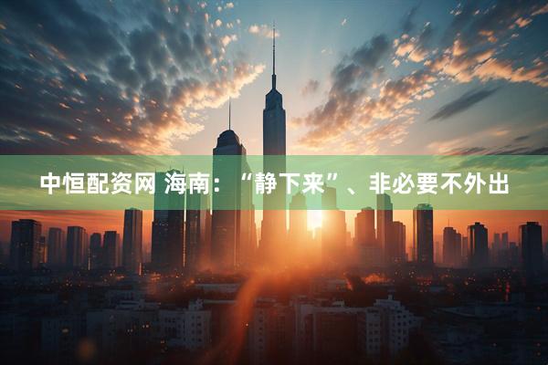 中恒配资网 海南：“静下来”、非必要不外出