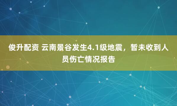 俊升配资 云南景谷发生4.1级地震，暂未收到人员伤亡情况报告