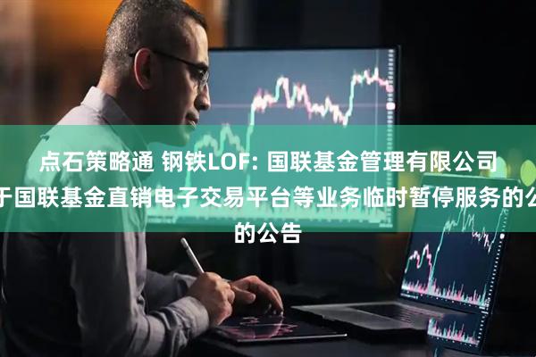 点石策略通 钢铁LOF: 国联基金管理有限公司关于国联基金直销电子交易平台等业务临时暂停服务的公告
