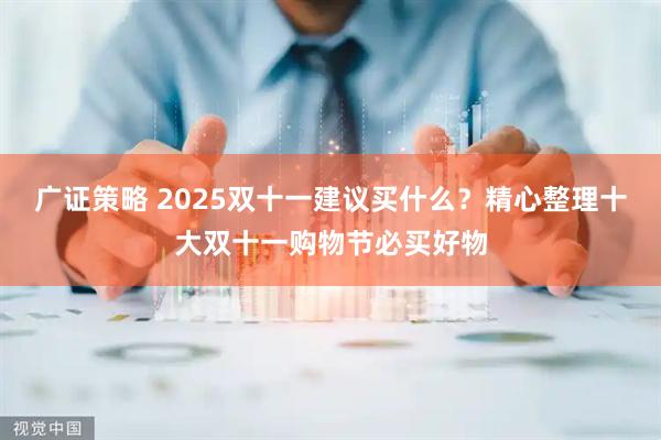 广证策略 2025双十一建议买什么？精心整理十大双十一购物节必买好物