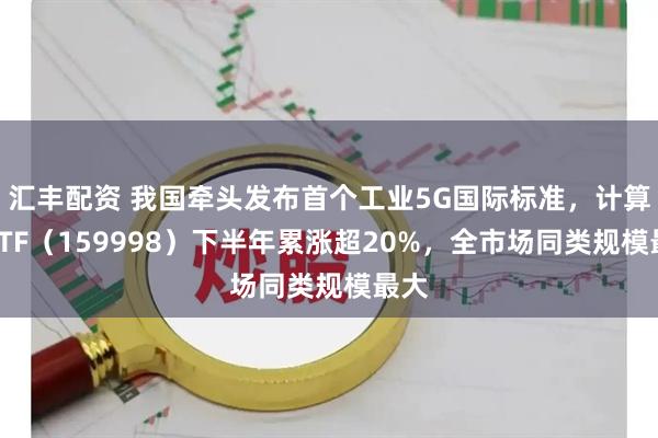 汇丰配资 我国牵头发布首个工业5G国际标准，计算机ETF（159998）下半年累涨超20%，全市场同类规模最大