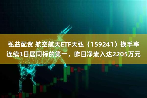 弘益配资 航空航天ETF天弘(159241)换手率连续3日居同标的第一,昨日净流入达2205万元