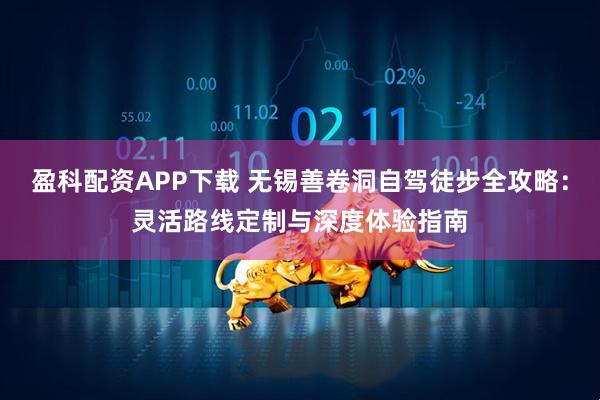 盈科配资APP下载 无锡善卷洞自驾徒步全攻略：灵活路线定制与深度体验指南
