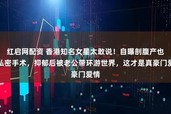 红启网配资 香港知名女星太敢说！自曝剖腹产也做私密手术，抑郁后被老公带环游世界，这才是真豪门爱情