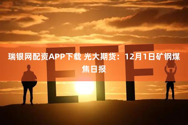 瑞银网配资APP下载 光大期货:12月1日矿钢煤焦日报