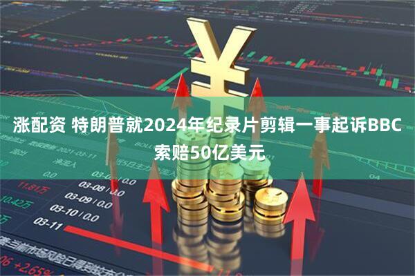 涨配资 特朗普就2024年纪录片剪辑一事起诉BBC 索赔50亿美元