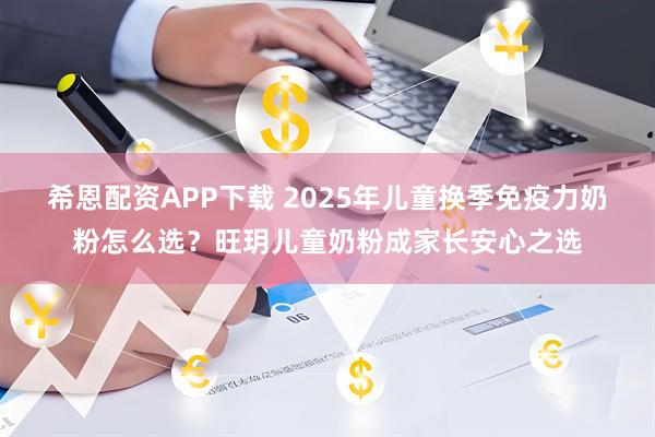 希恩配资APP下载 2025年儿童换季免疫力奶粉怎么选?旺玥儿童奶粉成家长安心之选