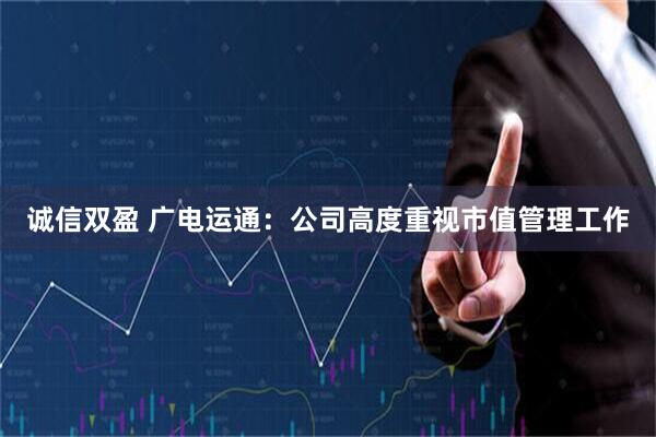 诚信双盈 广电运通：公司高度重视市值管理工作