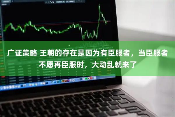 广证策略 王朝的存在是因为有臣服者，当臣服者不愿再臣服时，大动乱就来了